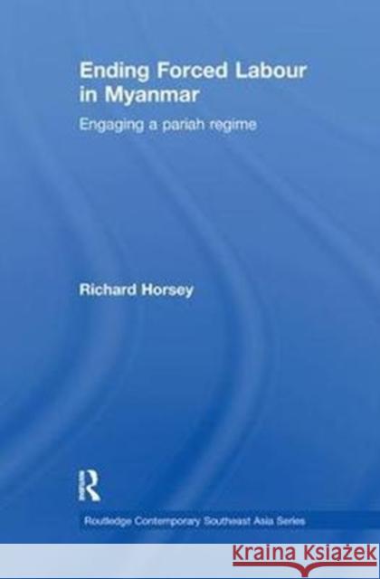 Ending Forced Labour in Myanmar: Engaging a Pariah Regime Richard Horsey 9781138086289 Routledge