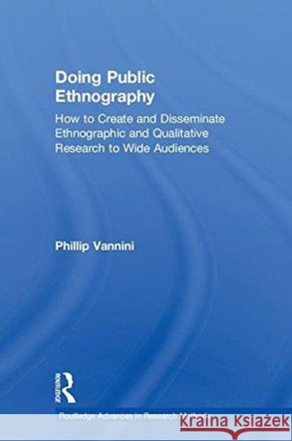 Doing Public Ethnography: How to Create and Disseminate Ethnographic and Qualitative Research to Wide Audiences Phillip Vannini 9781138086425