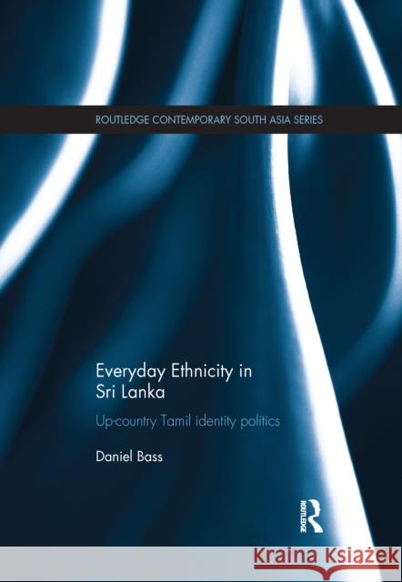 Everyday Ethnicity in Sri Lanka: Up-Country Tamil Identity Politics Daniel Bass 9781138086531 Routledge