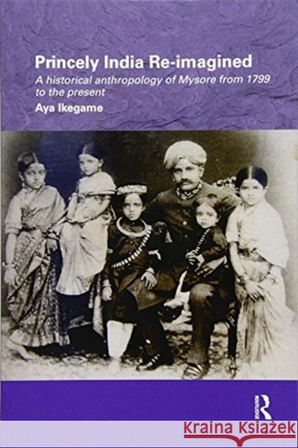 Princely India Re-Imagined: A Historical Anthropology of Mysore from 1799 to the Present Aya Ikegame 9781138086593 Routledge