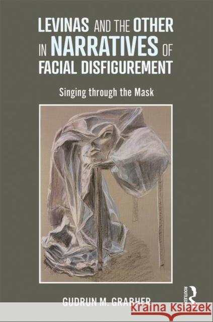 Levinas and the Other in Narratives of Facial Disfigurement: Singing Through the Mask Gudrun M. Grabher 9781138086661 Routledge