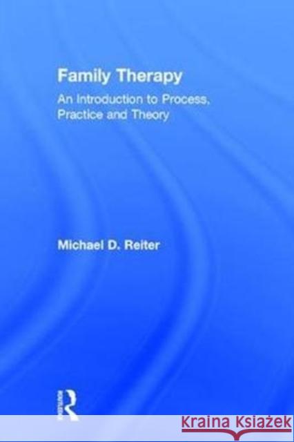 Family Therapy: An Introduction to Process, Practice and Theory Michael Reiter 9781138086739 Routledge