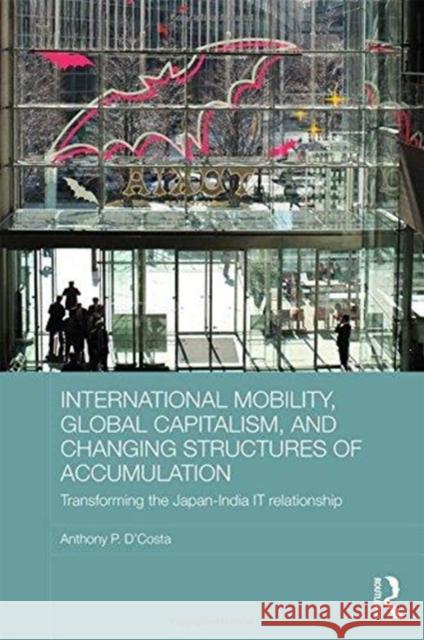 International Mobility, Global Capitalism, and Changing Structures of Accumulation: Transforming the Japan-India It Relationship Anthony P. D'Costa 9781138087064