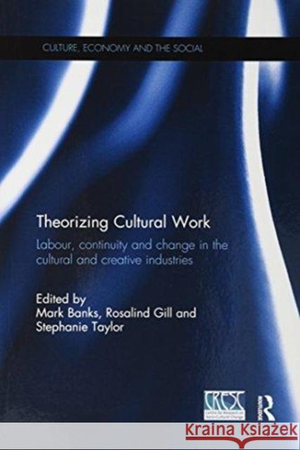 Theorizing Cultural Work: Labour, Continuity and Change in the Cultural and Creative Industries Mark Banks Rosalind Gill Stephanie Taylor 9781138087088