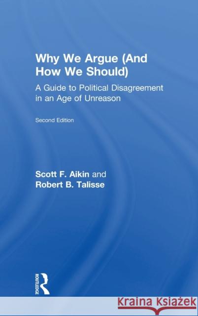 Why We Argue (and How We Should): A Guide to Political Disagreement in an Age of Unreason Scott F. Aikin Robert B. Talisse 9781138087415