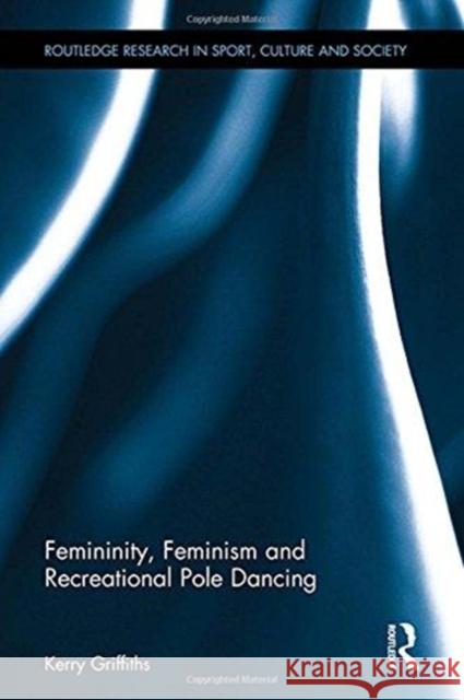 Femininity, Feminism and Recreational Pole Dancing Kerry Griffiths (Research Fellow, Sheffi   9781138087934
