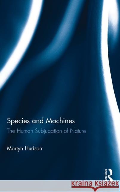 Species and Machines: The Human Subjugation of Nature Martyn Hudson 9781138087972 Routledge