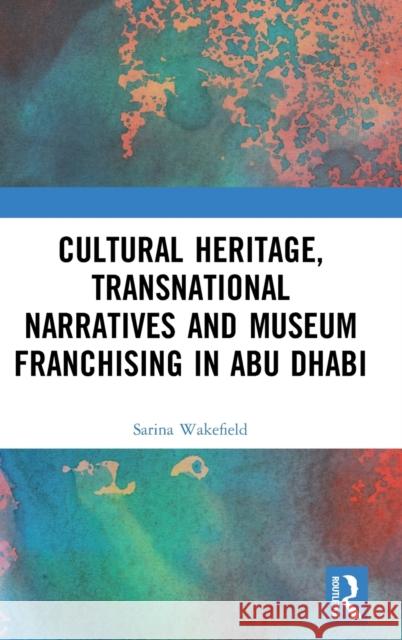 Cultural Heritage, Transnational Narratives and Museum Franchising in Abu Dhabi Wakefield, Sarina 9781138088221