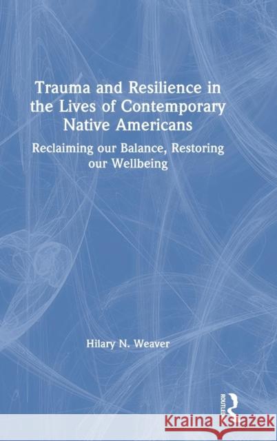 Trauma and Resilience in the Lives of Contemporary Native Americans: Reclaiming Our Balance, Restoring Our Wellbeing Hilary N. Weaver 9781138088283 Routledge
