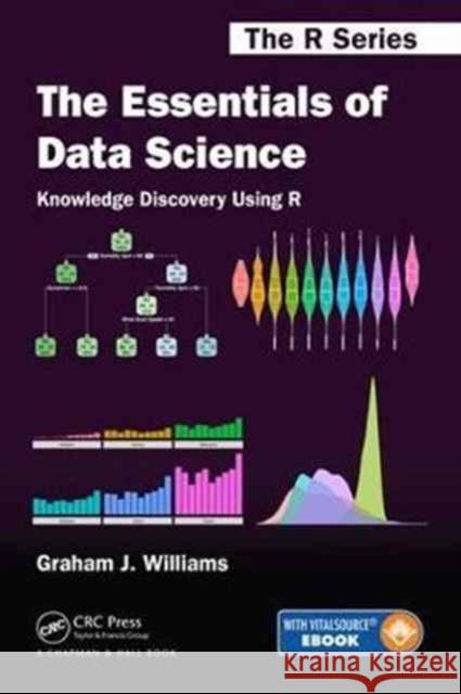 The Essentials of Data Science: Knowledge Discovery Using R Graham Williams 9781138088634