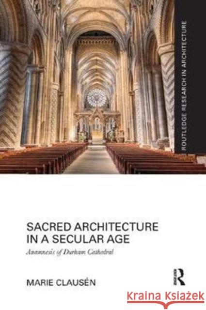 Sacred Architecture in a Secular Age: Anamnesis of Durham Cathedral Marie Clausen 9781138088702 Routledge