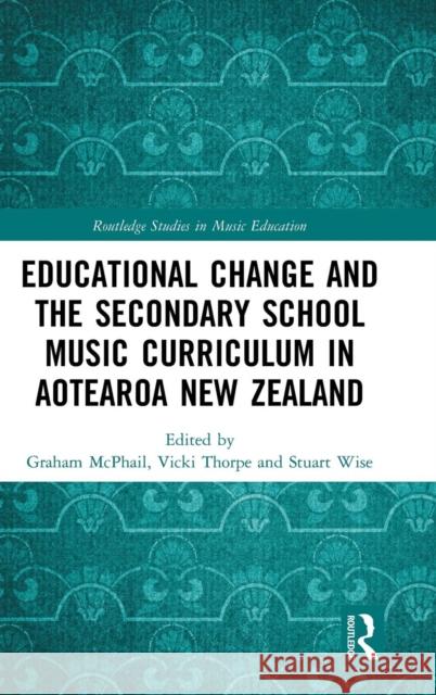 Educational Change and the Secondary School Music Curriculum in Aotearoa New Zealand Graham McPhail Vicki Thorpe Stuart Wise 9781138088849 Routledge