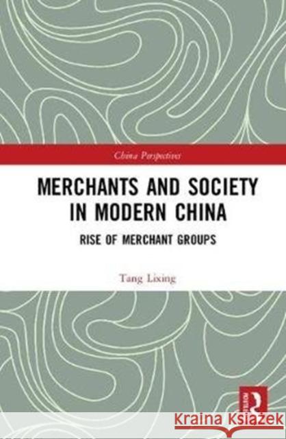 Merchants and Society in Modern China: Rise of Merchant Groups Tang Lixing (Professor, College of Human   9781138089129