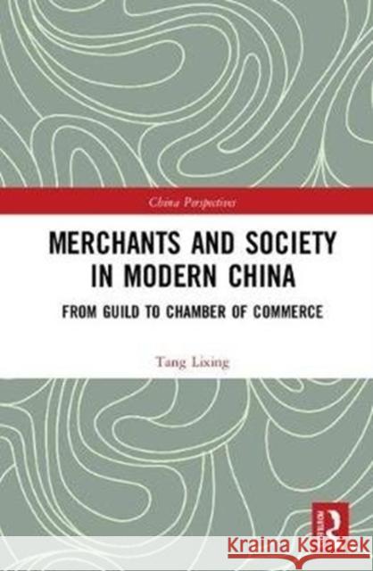 Merchants and Society in Modern China: From Guild to Chamber of Commerce Tang Lixing (Professor, College of Human   9781138089136