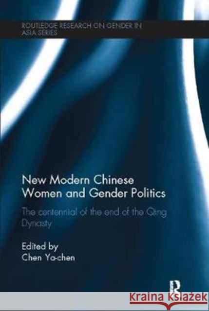 New Modern Chinese Women and Gender Politics: The Centennial of the End of the Qing Dynasty Ya-Chen Chen 9781138089563 Routledge