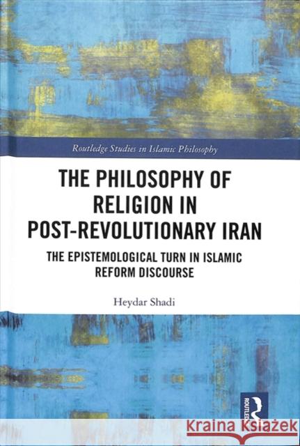 The Philosophy of Religion in Post-Revolutionary Iran: The Epistemological Turn in Islamic Reform Discourse Heydar Shadi 9781138090156 Routledge