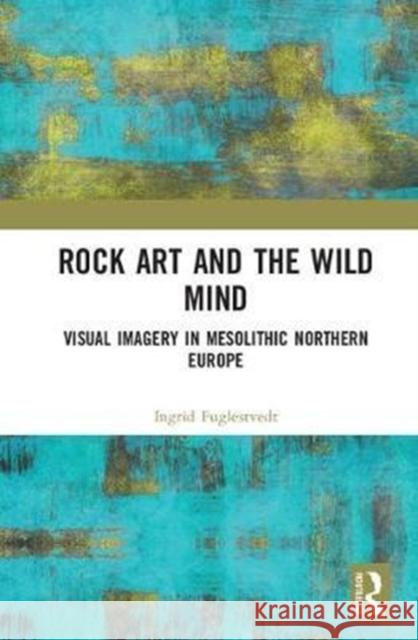 Rock Art and the Wild Mind: Visual Imagery in Mesolithic Northern Europe Fuglestvedt, Ingrid 9781138090538 