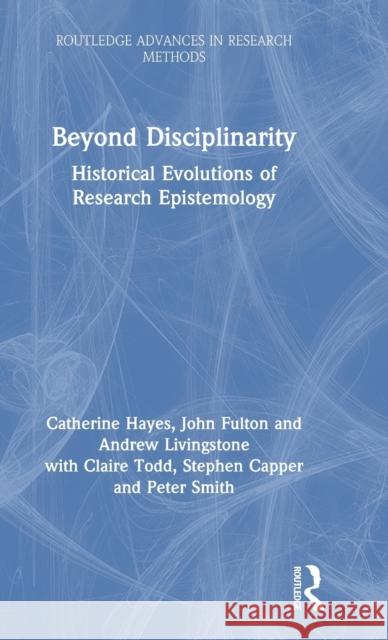 Beyond Disciplinarity: Historical Evolutions of Research Epistemology Catherine Hayes John Fulton Andrew Livingstone 9781138090927