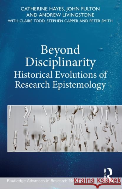 Beyond Disciplinarity: Historical Evolutions of Research Epistemology Catherine Hayes John Fulton Andrew Livingstone 9781138090934