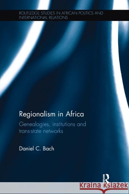 Regionalism in Africa: Genealogies, Institutions and Trans-State Networks Daniel C. Bach 9781138091054