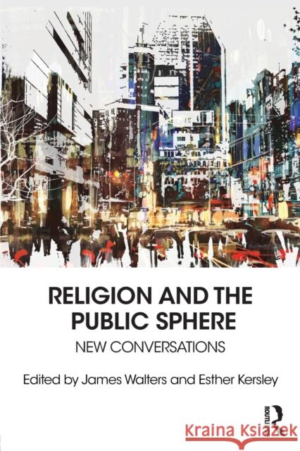 Religion and the Public Sphere: New Conversations Walters, James 9781138091238