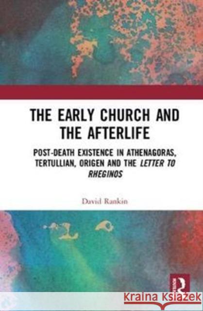 The Early Church and the Afterlife: Post-Death Existence in Athenagoras, Tertullian, Origen and the Letter to Rheginos David Rankin 9781138091252 Routledge