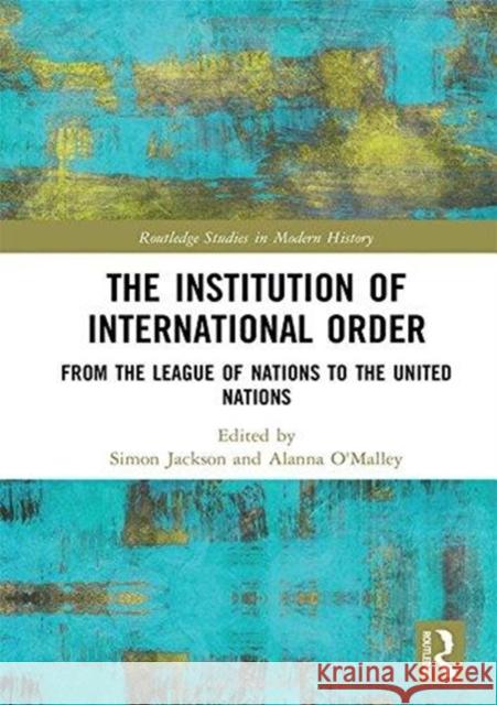 The Institution of International Order: From the League of Nations to the United Nations Simon Jackson Alanna O'Malley 9781138091504 Routledge