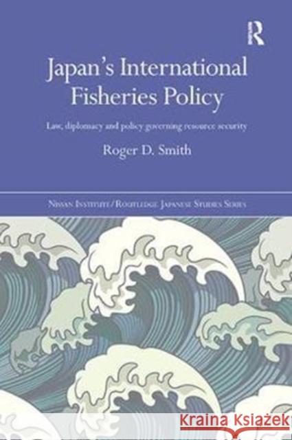 Japan's International Fisheries Policy: Law, Diplomacy and Politics Governing Resource Security Roger D. Smith 9781138091924 Routledge