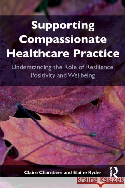 Supporting Compassionate Healthcare Practice: Understanding the Role of Resilience, Positivity and Wellbeing Claire Chambers Elaine Ryder 9781138092105