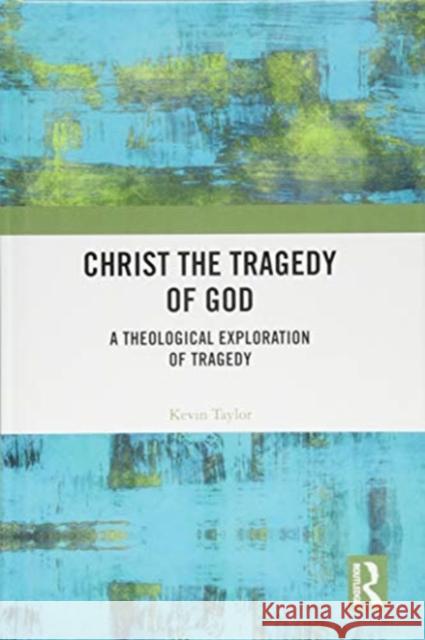 Christ the Tragedy of God: A Theological Exploration of Tragedy Kevin Taylor 9781138092143