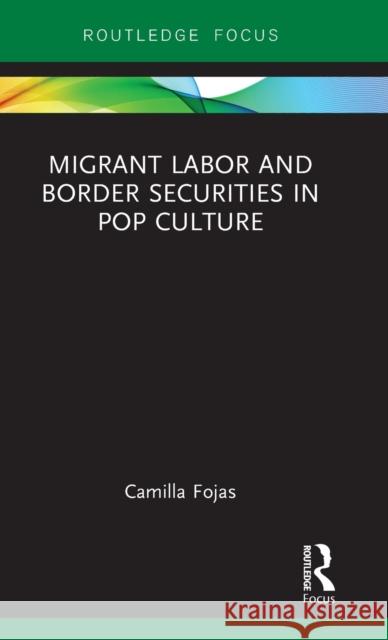 Migrant Labor and Border Securities in Pop Culture Camilla Fojas 9781138092181