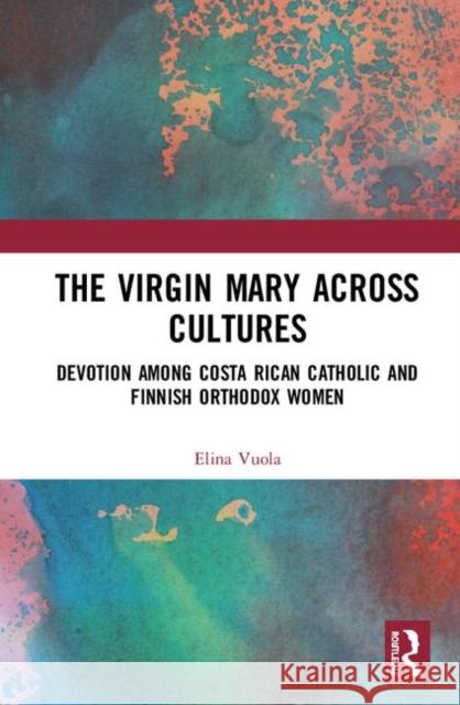 The Virgin Mary Across Cultures: Devotion Among Costa Rican Catholic and Finnish Orthodox Women Vuola, Elina 9781138092334