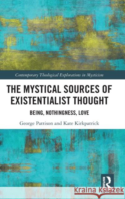 The Mystical Sources of Existentialist Thought: Being, Nothingness, Love George Pattison Kate Kirkpatrick 9781138092372 Routledge