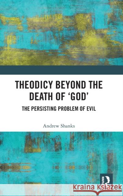 Theodicy Beyond the Death of 'God': The Persisting Problem of Evil Shanks, Andrew 9781138092396