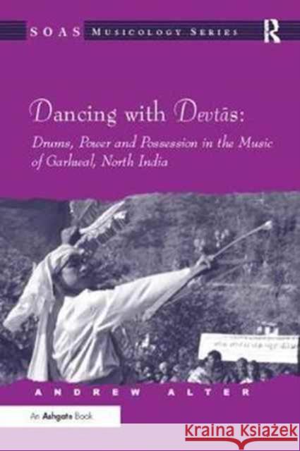 Dancing with Devtas: Drums, Power and Possession in the Music of Garhwal, North India Andrew Alter 9781138092419 Routledge