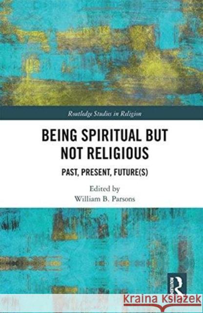 Being Spiritual But Not Religious: Past, Present, Future(s) William B. Parsons 9781138092471