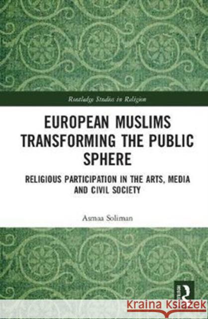 European Muslims Transforming the Public Sphere: Religious Participation in the Arts, Media and Civil Society Soliman, Asmaa (UCL, UK) 9781138092495 Routledge Studies in Religion