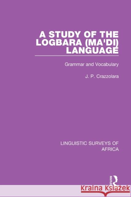 A Study of the Logbara (Ma'di) Language: Grammar and Vocabulary J. P. Crazzolara 9781138093096 Routledge