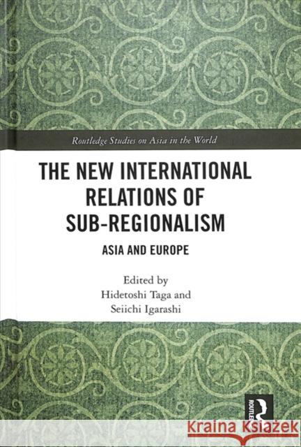 The New International Relations of Sub-Regionalism: Asia and Europe Hidetoshi Taga Seiichi Igarashi 9781138093256