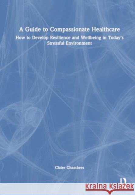 A Guide to Compassionate Healthcare: How to Develop Resilience and Wellbeing in Today’s Stressful Environment Claire Chambers (Open University, UK), Elaine Ryder (Age UK) 9781138093393 Taylor & Francis Ltd