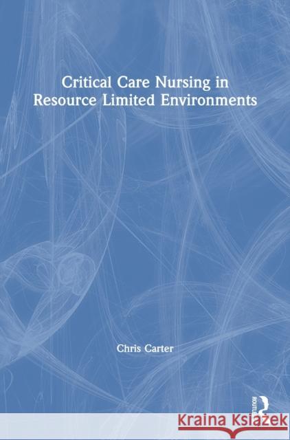 Critical Care Nursing in Resource Limited Environments Chris Carter 9781138093508 Routledge