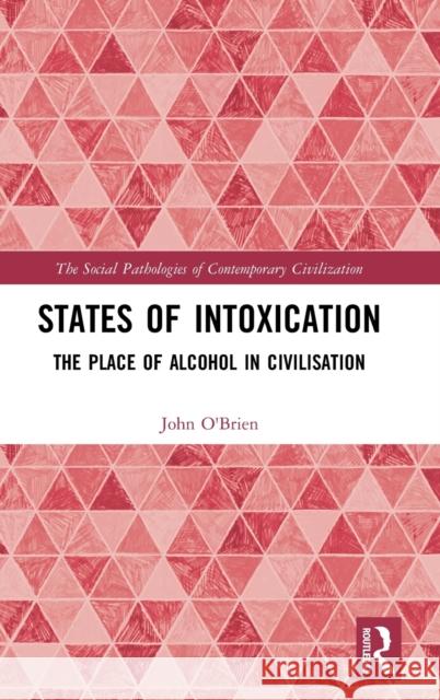 States of Intoxication: The Place of Alcohol in Civilisation John O'Brien 9781138093607 Routledge