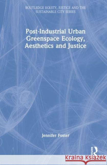 Post-Industrial Urban Greenspace Ecology, Aesthetics and Justice Jennifer Foster   9781138093836