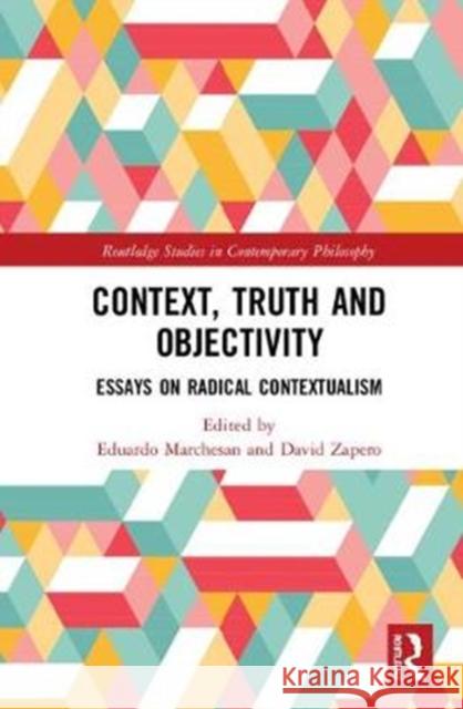 Context, Truth and Objectivity: Essays on Radical Contextualism Eduardo Marchesan David Zapero 9781138094086 Routledge