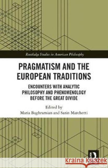Pragmatism and the European Traditions: Encounters with Analytic Philosophy and Phenomenology Before the Great Divide Maria Baghramian Sarin Marchetti 9781138094109 Routledge
