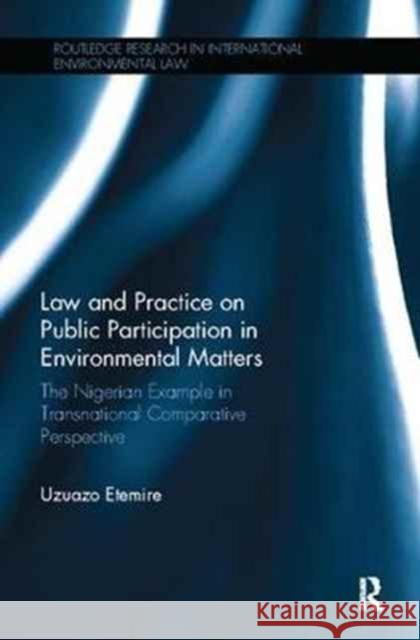 Law and Practice on Public Participation in Environmental Matters: The Nigerian Example in Transnational Comparative Perspective Uzuazo Etemire 9781138094154 Routledge