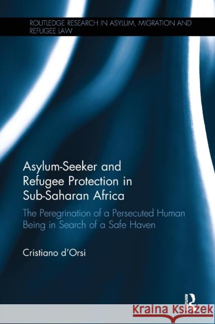 Asylum-Seeker and Refugee Protection in Sub-Saharan Africa: The Peregrination of a Persecuted Human Being in Search of a Safe Haven Cristiano D'Orsi 9781138094253
