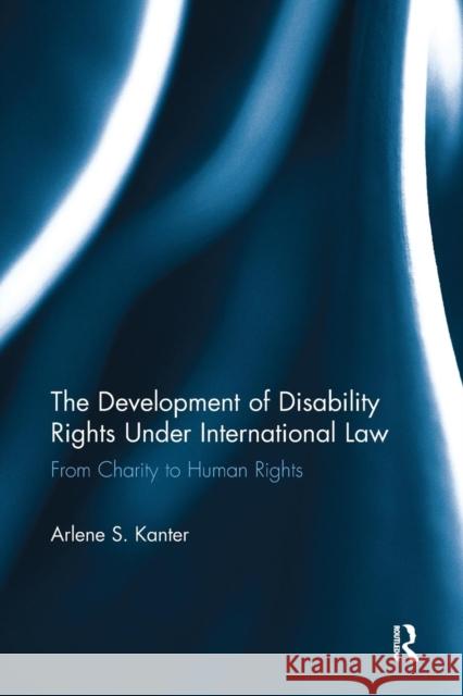 The Development of Disability Rights Under International Law: From Charity to Human Rights Arlene S. Kanter 9781138094338