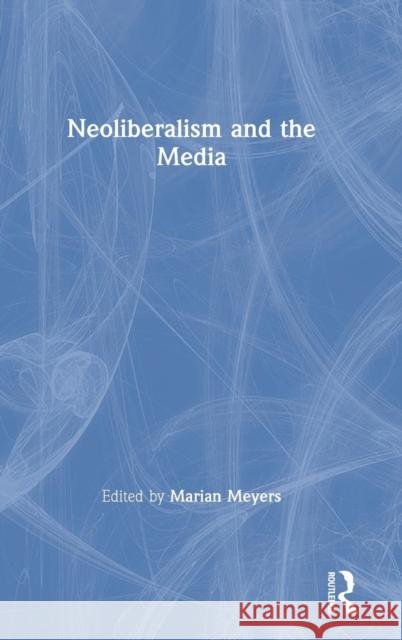 Neoliberalism and the Media Marian Meyers 9781138094420 Taylor & Francis Ltd