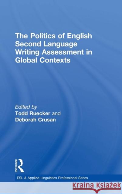 The Politics of English Second Language Writing Assessment in Global Contexts Todd Ruecker Deborah Crusan 9781138094468 Routledge